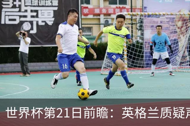 世界杯第21日前瞻：英格兰质疑声中前行 美国力求打破恐欧魔咒