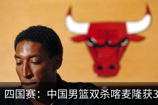 四国赛：中国男篮双杀喀麦隆获3连胜 贺希宁25+6赵嘉义21分