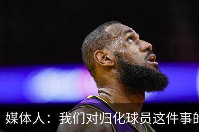 媒体人：我们对归化球员这件事的动力不是很足 还是希望华裔回归