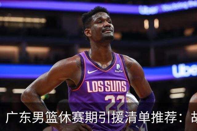 广东男篮休赛期引援清单推荐：胡金秋排第三，头号目标可考虑他