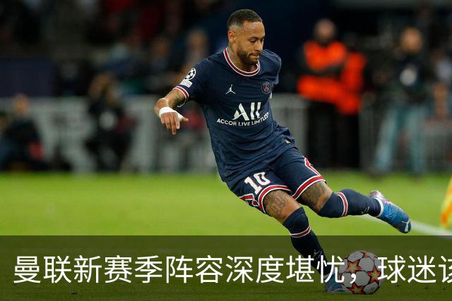 曼联新赛季阵容深度堪忧，球迷该担心啥？曼联这个夏天在转会市场上的动作确实不少，宣布签下了五名新援