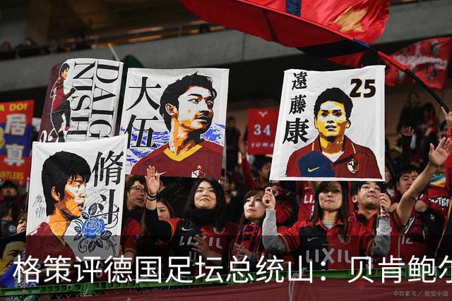 格策评德国足坛总统山：贝肯鲍尔、盖德·穆勒、马特乌斯、诺伊尔