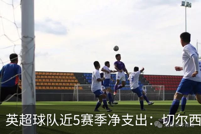 英超球队近5赛季净支出：切尔西9亿欧第一，热刺2曼联3枪手4曼城5