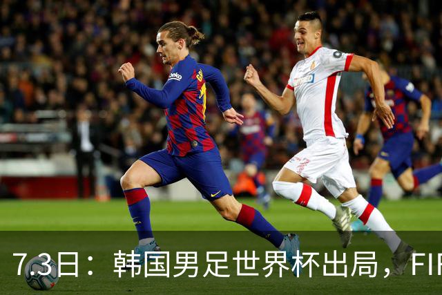 7.3日：韩国男足世界杯出局，FIFA排名大幅暴跌，时隔4年6个月跌至史上最低位次