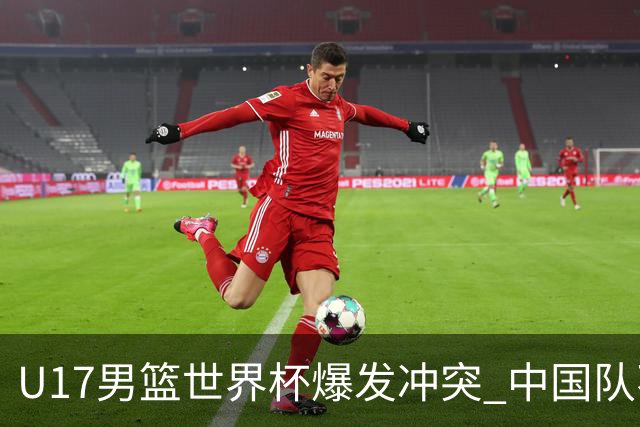 U17男篮世界杯爆发冲突 中国队不敌立陶宛淘汰赛战法国